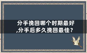 分手挽回哪个时期最好,分手后多久挽回最佳？