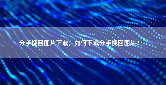 分手挽回图片下载，如何下载分手挽回图片？