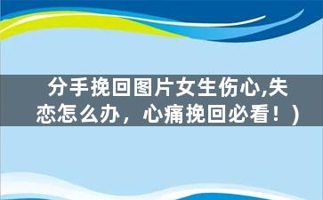 分手挽回图片女生伤心,失恋怎么办，心痛挽回必看！)
