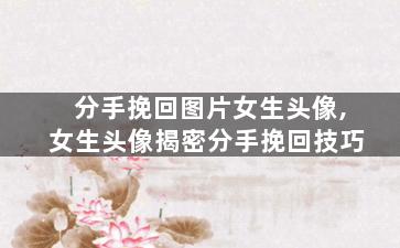 分手挽回图片女生头像,女生头像揭密分手挽回技巧