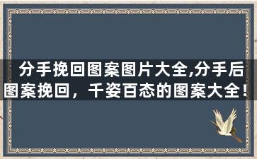 分手挽回图案图片大全,分手后图案挽回，千姿百态的图案大全！