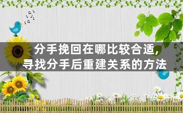 分手挽回在哪比较合适,寻找分手后重建关系的方法