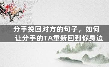 分手挽回对方的句子，如何让分手的TA重新回到你身边