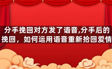 分手挽回对方发了语音,分手后的挽回，如何运用语音重新拾回爱情？