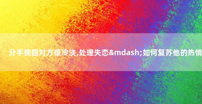 分手挽回对方很冷淡,处理失恋—如何复苏他的热情