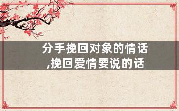 分手挽回对象的情话,挽回爱情要说的话