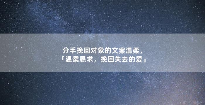 分手挽回对象的文案温柔，「温柔恳求，挽回失去的爱」