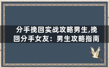 分手挽回实战攻略男生,挽回分手女友：男生攻略指南