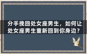 分手挽回处女座男生，如何让处女座男生重新回到你身边？