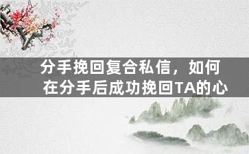 分手挽回复合私信，如何在分手后成功挽回TA的心
