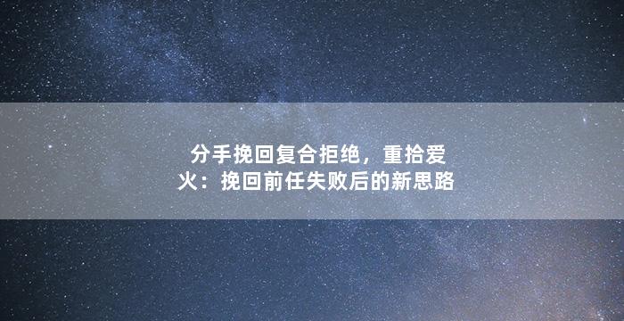 分手挽回复合拒绝，重拾爱火：挽回前任失败后的新思路