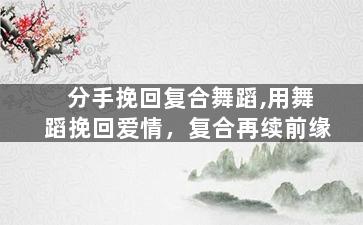分手挽回复合舞蹈,用舞蹈挽回爱情，复合再续前缘