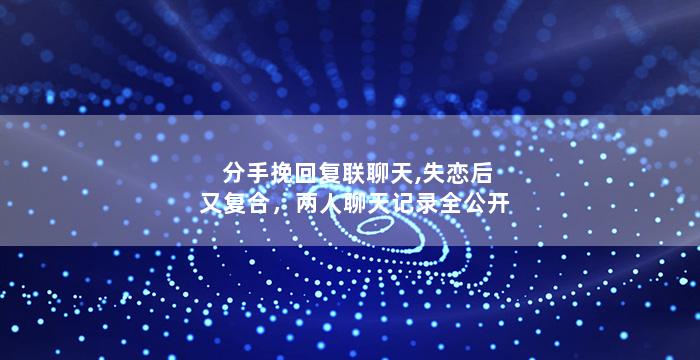 分手挽回复联聊天,失恋后又复合，两人聊天记录全公开