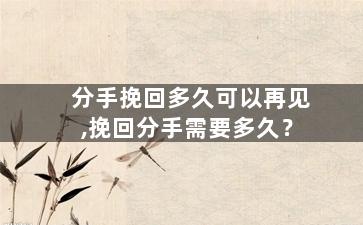 分手挽回多久可以再见,挽回分手需要多久？
