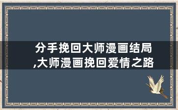 分手挽回大师漫画结局,大师漫画挽回爱情之路