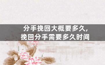 分手挽回大概要多久,挽回分手需要多久时间