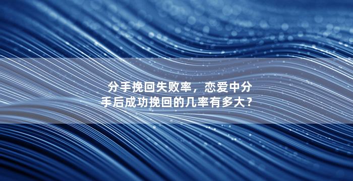 分手挽回失败率，恋爱中分手后成功挽回的几率有多大？