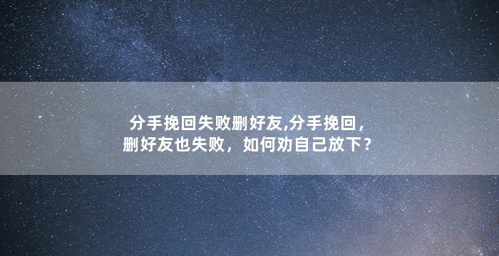 分手挽回失败删好友,分手挽回，删好友也失败，如何劝自己放下？