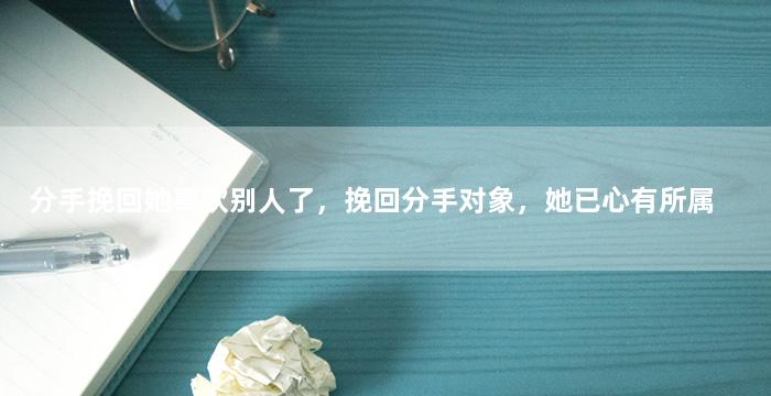 分手挽回她喜欢别人了，挽回分手对象，她已心有所属