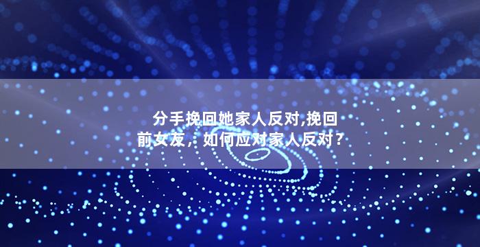 分手挽回她家人反对,挽回前女友，如何应对家人反对？