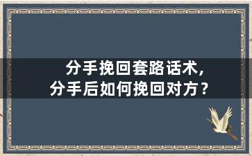 分手挽回套路话术,分手后如何挽回对方？