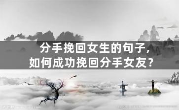分手挽回女生的句子,如何成功挽回分手女友？