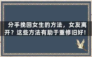 分手挽回女生的方法，女友离开？这些方法有助于重修旧好！