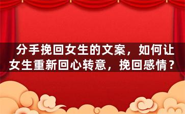 分手挽回女生的文案，如何让女生重新回心转意，挽回感情？