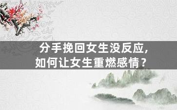 分手挽回女生没反应,如何让女生重燃感情？
