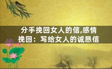 分手挽回女人的信,感情挽回：写给女人的诚恳信
