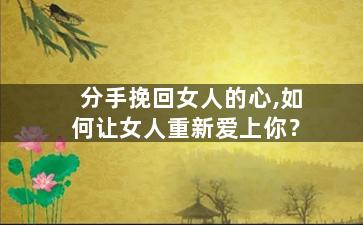 分手挽回女人的心,如何让女人重新爱上你？