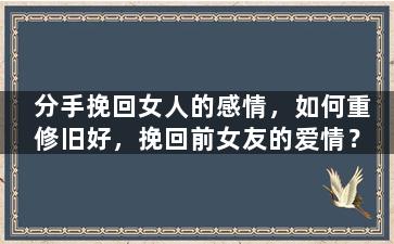 分手挽回女人的感情，如何重修旧好，挽回前女友的爱情？