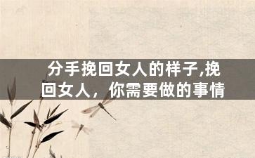 分手挽回女人的样子,挽回女人，你需要做的事情
