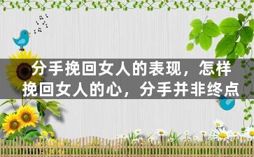 分手挽回女人的表现，怎样挽回女人的心，分手并非终点