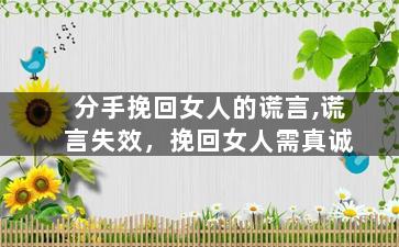 分手挽回女人的谎言,谎言失效，挽回女人需真诚