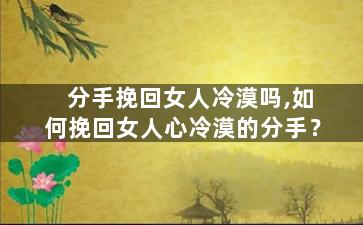 分手挽回女人冷漠吗,如何挽回女人心冷漠的分手？