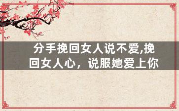 分手挽回女人说不爱,挽回女人心，说服她爱上你