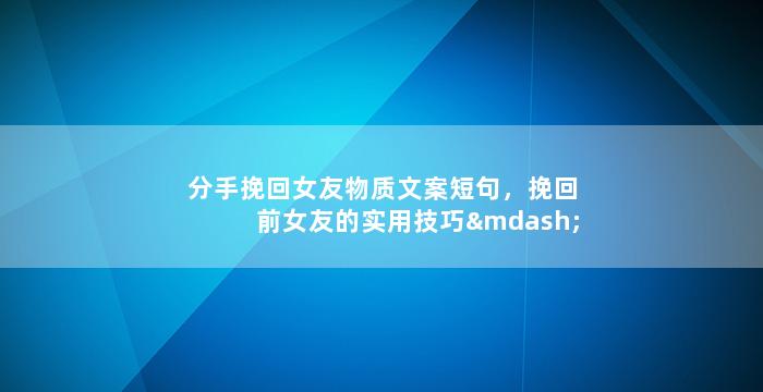 分手挽回女友物质文案短句，挽回前女友的实用技巧——从物质角度出发