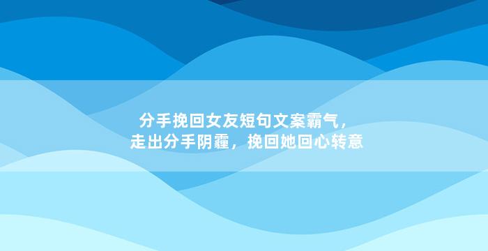 分手挽回女友短句文案霸气，走出分手阴霾，挽回她回心转意