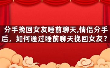 分手挽回女友睡前聊天,情侣分手后，如何通过睡前聊天挽回女友？