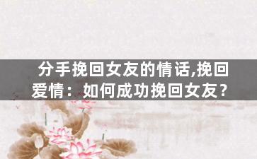 分手挽回女友的情话,挽回爱情：如何成功挽回女友？