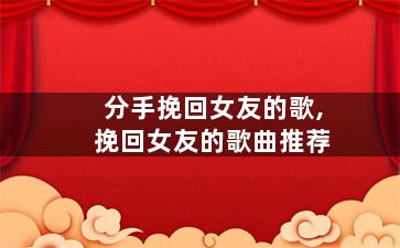 分手挽回女友的歌,挽回女友的歌曲推荐