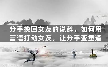 分手挽回女友的说辞，如何用言语打动女友，让分手变重逢