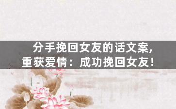 分手挽回女友的话文案,重获爱情：成功挽回女友！