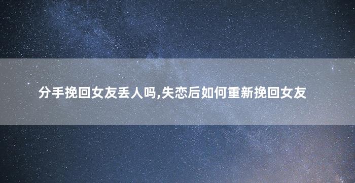 分手挽回女友丢人吗,失恋后如何重新挽回女友