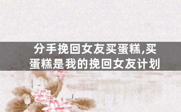 分手挽回女友买蛋糕,买蛋糕是我的挽回女友计划