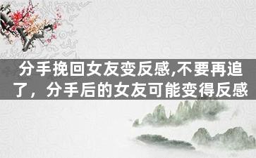 分手挽回女友变反感,不要再追了，分手后的女友可能变得反感
