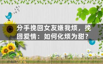 分手挽回女友嫌我烦，挽回爱情：如何化烦为甜？