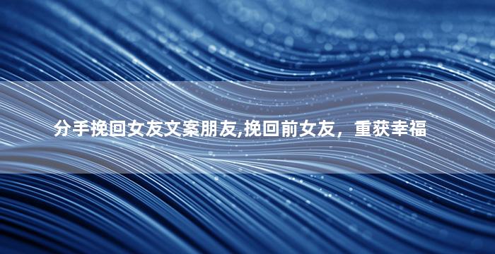 分手挽回女友文案朋友,挽回前女友，重获幸福