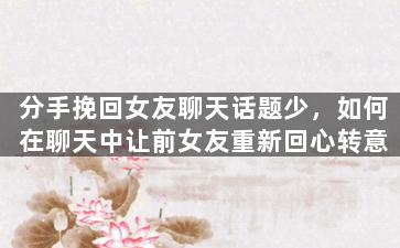 分手挽回女友聊天话题少，如何在聊天中让前女友重新回心转意